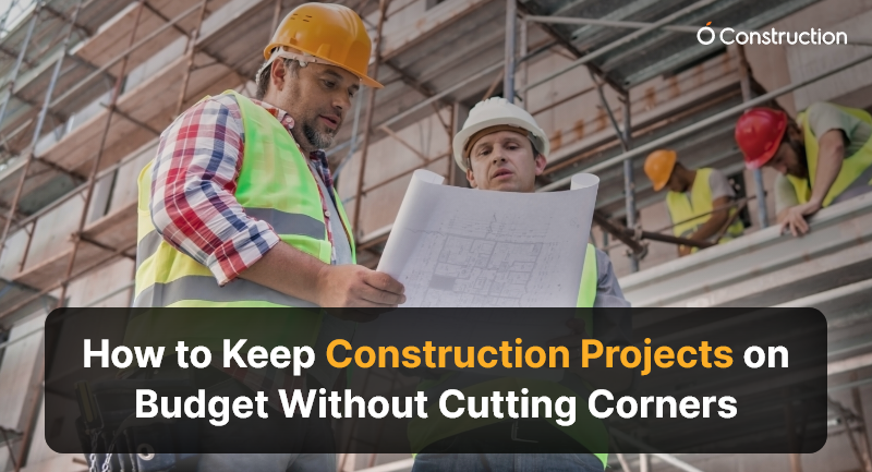 How to Keep Construction Projects on Budget Without Cutting Corners